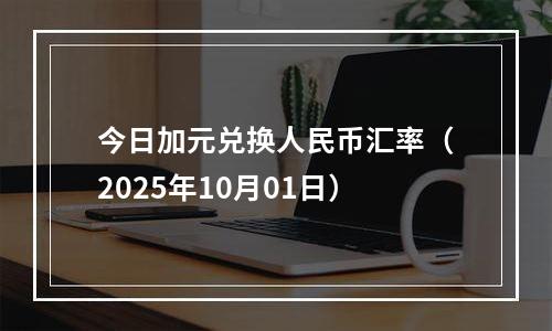 今日加元兑换人民币汇率（2025年10月01日）