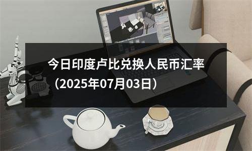 今日印度卢比兑换人民币汇率（2025年07月03日）