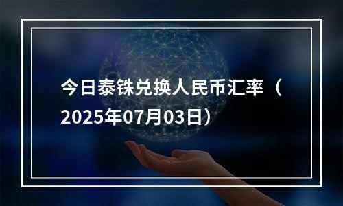 今日泰铢兑换人民币汇率（2025年07月03日）