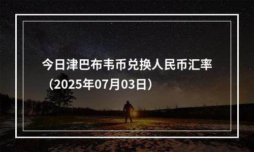 今日津巴布韦币兑换人民币汇率（2025年07月03日）