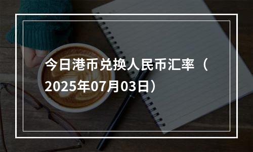 今日港币兑换人民币汇率（2025年07月03日）