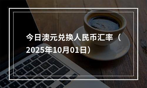 今日澳元兑换人民币汇率（2025年10月01日）
